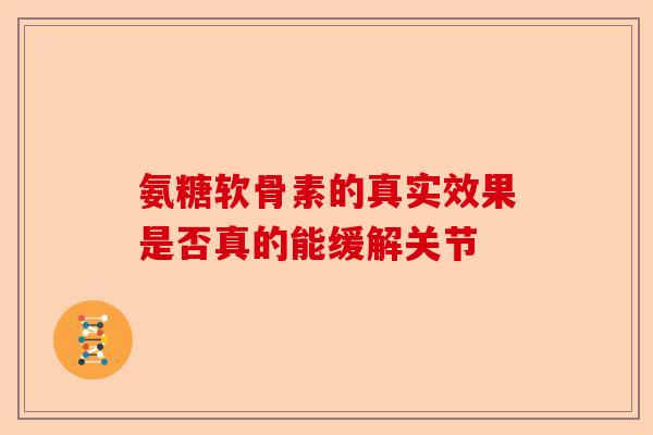 氨糖软骨素的真实效果是否真的能缓解关节