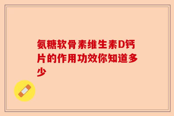 氨糖软骨素维生素D钙片的作用功效你知道多少 氨糖软骨素维生素D钙片的作用功效你知道多少