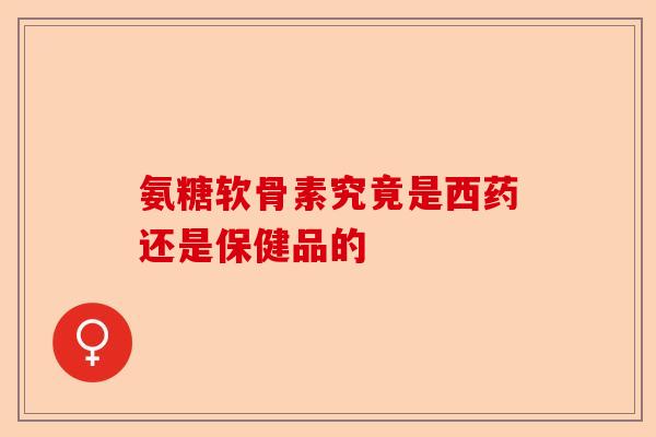 氨糖软骨素究竟是西药还是保健品的