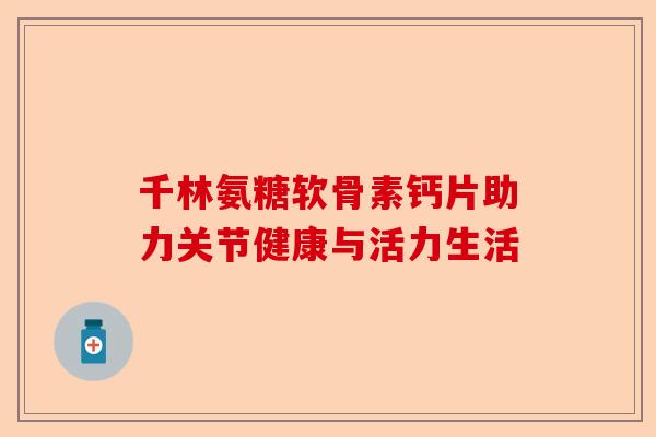 千林氨糖软骨素钙片助力关节健康与活力生活