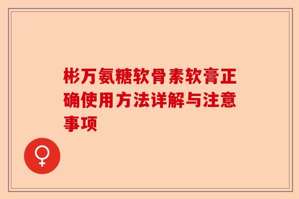 彬万氨糖软骨素软膏正确使用方法详解与注意事项