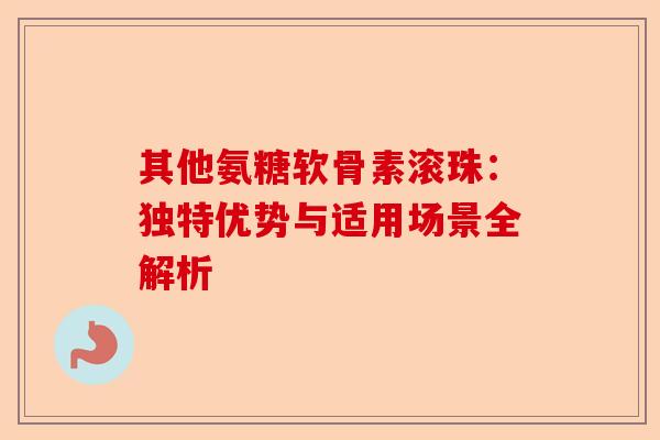 其他氨糖软骨素滚珠：独特优势与适用场景全解析