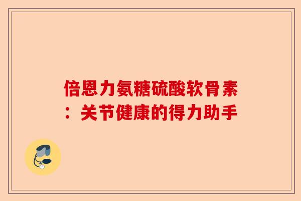 倍恩力氨糖硫酸软骨素：关节健康的得力助手