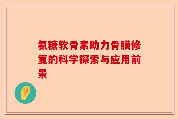 氨糖软骨素助力骨膜修复的科学探索与应用前景 氨糖软骨素助力骨膜修复的科学探索与应用前景