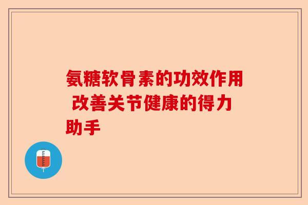 氨糖软骨素的功效作用 改善关节健康的得力助手