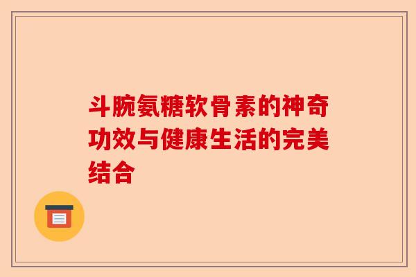 斗腕氨糖软骨素的神奇功效与健康生活的完美结合
