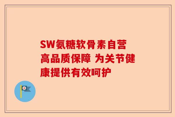 SW氨糖软骨素自营 高品质保障 为关节健康提供有效呵护