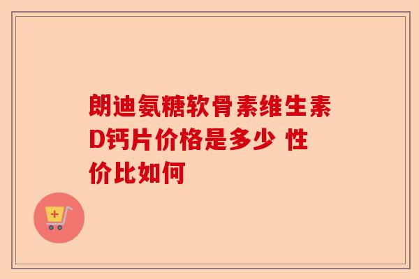 朗迪氨糖软骨素维生素D钙片价格是多少 性价比如何 朗迪氨糖软骨素维生素D钙片价格是多少 性价比如何