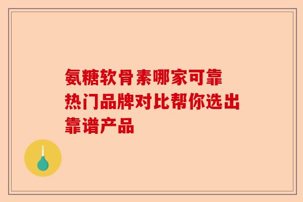 氨糖软骨素哪家可靠 热门品牌对比帮你选出靠谱产品