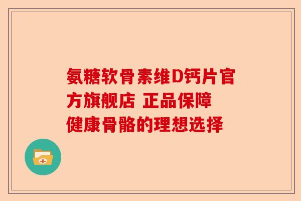 氨糖软骨素维D钙片官方旗舰店 正品保障 健康骨骼的理想选择