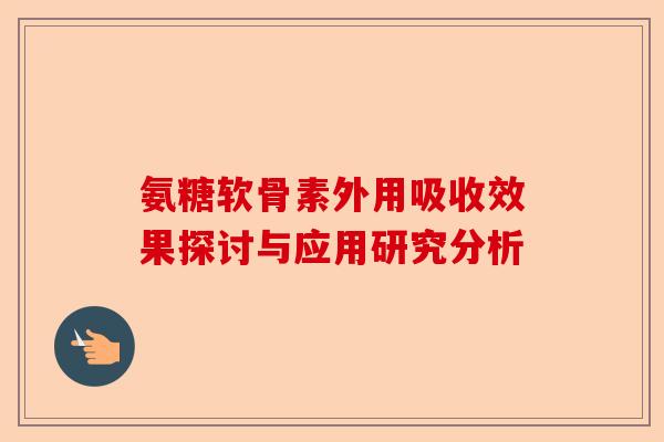 氨糖软骨素外用吸收效果探讨与应用研究分析