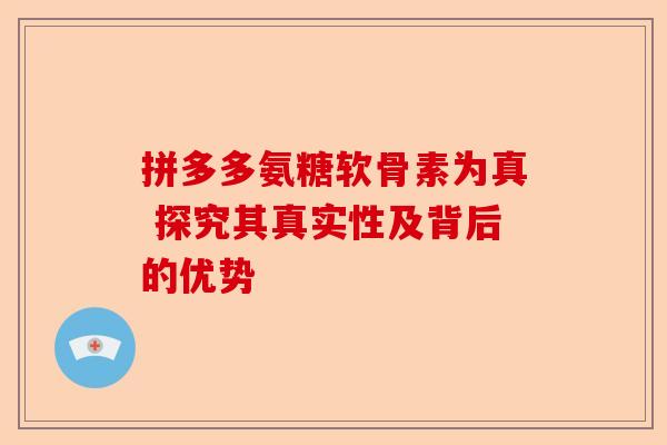 拼多多氨糖软骨素为真 探究其真实性及背后的优势