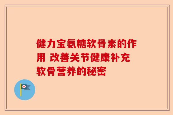 健力宝氨糖软骨素的作用 改善关节健康补充软骨营养的秘密