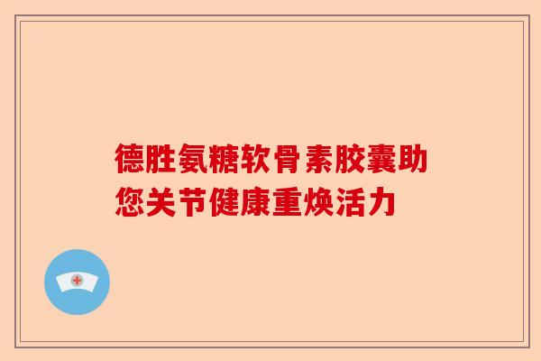 德胜氨糖软骨素胶囊助您关节健康重焕活力
