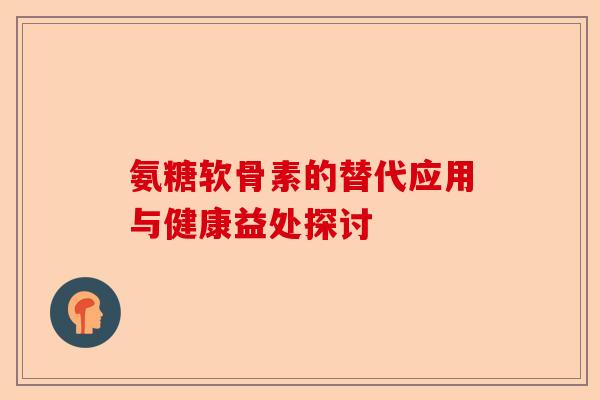 氨糖软骨素的替代应用与健康益处探讨