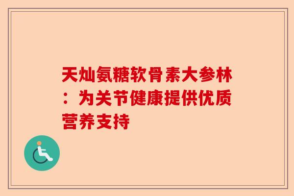 天灿氨糖软骨素大参林：为关节健康提供优质营养支持