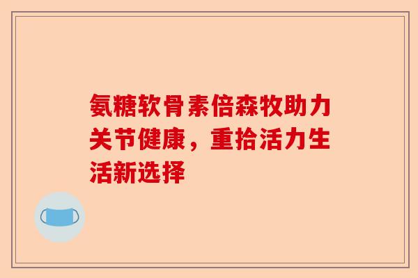 氨糖软骨素倍森牧助力关节健康，重拾活力生活新选择