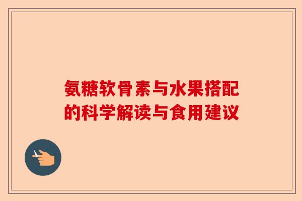 氨糖软骨素与水果搭配的科学解读与食用建议