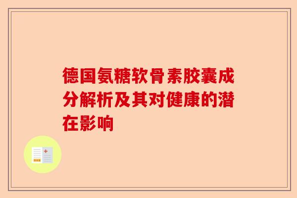 德国氨糖软骨素胶囊成分解析及其对健康的潜在影响