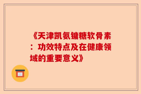《天津凯氨镛糖软骨素：功效特点及在健康领域的重要意义》