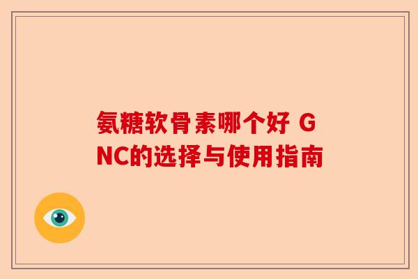 氨糖软骨素哪个好 GNC的选择与使用指南