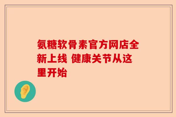 氨糖软骨素官方网店全新上线 健康关节从这里开始