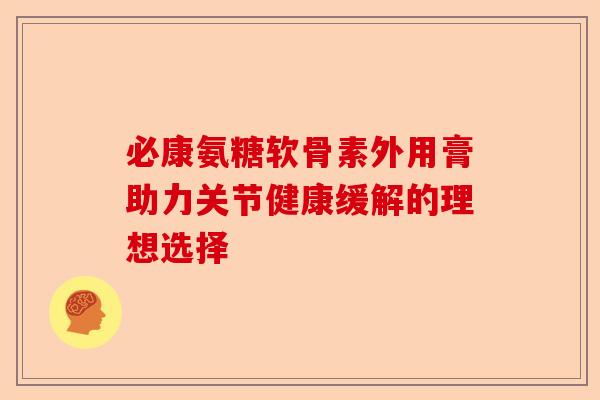 必康氨糖软骨素外用膏助力关节健康缓解的理想选择