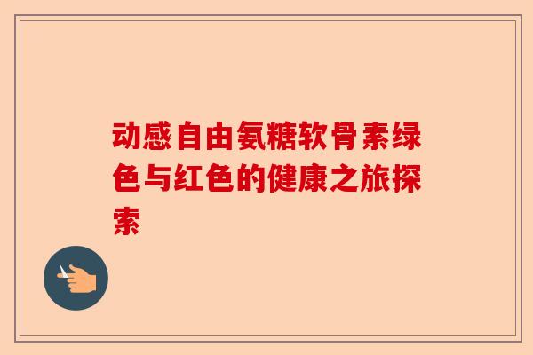 动感自由氨糖软骨素绿色与红色的健康之旅探索