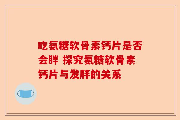 吃氨糖软骨素钙片是否会胖 探究氨糖软骨素钙片与发胖的关系