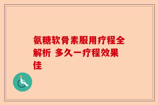 氨糖软骨素服用疗程全解析 多久一疗程效果佳