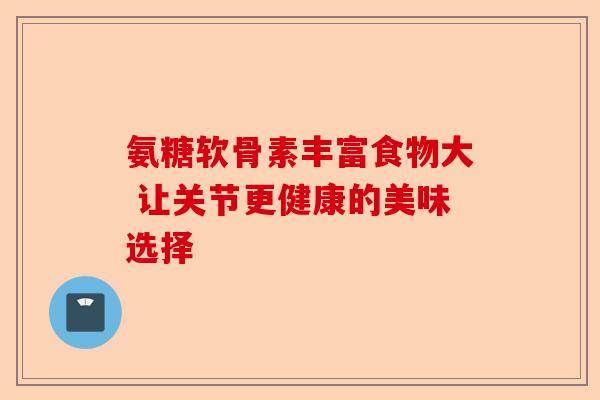 氨糖软骨素丰富食物大 让关节更健康的美味选择 氨糖软骨素丰富食物大 让关节更健康的美味选择