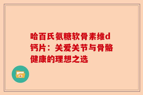 哈百氏氨糖软骨素维d钙片:关爱关节与骨骼健康的理想之选 哈百氏氨糖软骨素维d钙片:关爱关节与骨骼健康的理想之选