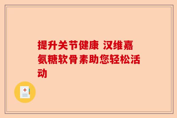 提升关节健康 汉维嘉氨糖软骨素助您轻松活动