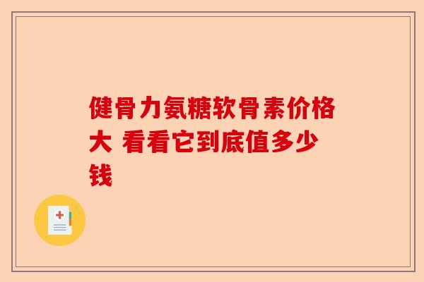 健骨力氨糖软骨素价格大 看看它到底值多少钱