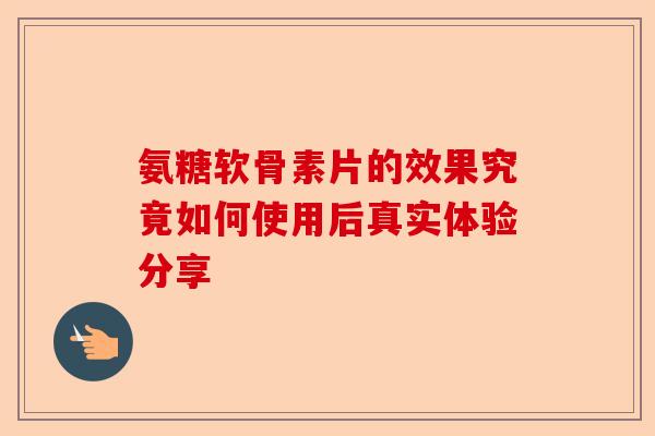 氨糖软骨素片的效果究竟如何使用后真实体验分享