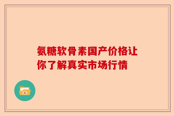 氨糖软骨素国产价格让你了解真实市场行情 氨糖软骨素国产价格让你了解真实市场行情