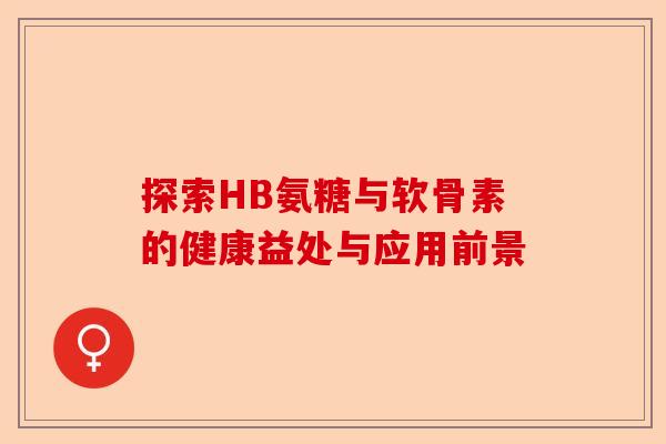 探索HB氨糖与软骨素的健康益处与应用前景