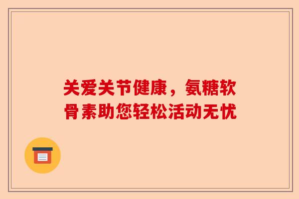 关爱关节健康，氨糖软骨素助您轻松活动无忧