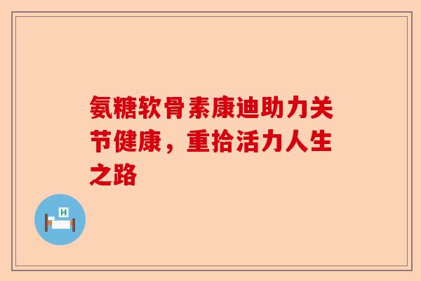 氨糖软骨素康迪助力关节健康，重拾活力人生之路