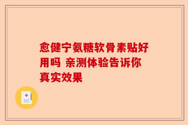 愈健宁氨糖软骨素贴好用吗 亲测体验告诉你真实效果
