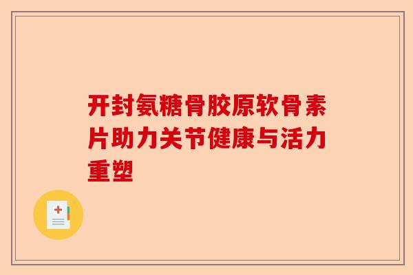 开封氨糖骨胶原软骨素片助力关节健康与活力重塑 开封氨糖骨胶原软骨素片助力关节健康与活力重塑
