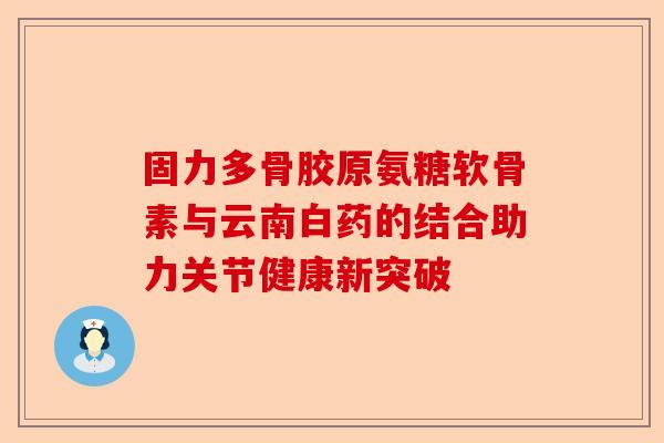 固力多骨胶原氨糖软骨素与云南白药的结合助力关节健康新突破