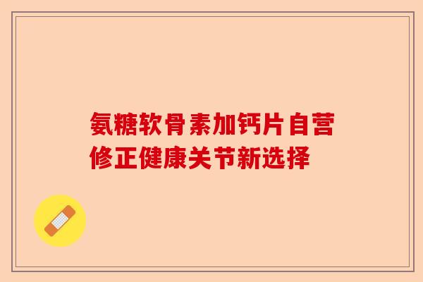 氨糖软骨素加钙片自营修正健康关节新选择