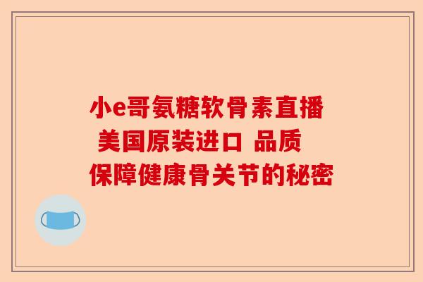 小e哥氨糖软骨素直播 美国原装进口 品质保障健康骨关节的秘密 小e哥氨糖软骨素直播 美国原装进口 品质保障健康骨关节的秘密
