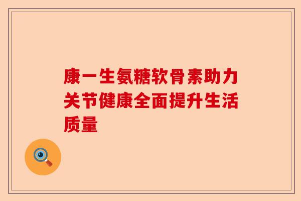 康一生氨糖软骨素助力关节健康全面提升生活质量