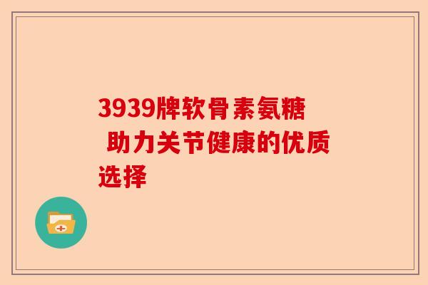 3939牌软骨素氨糖 助力关节健康的优质选择