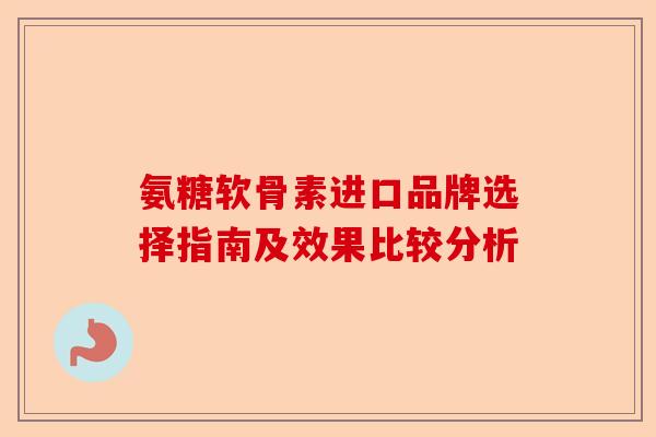 氨糖软骨素进口品牌选择指南及效果比较分析