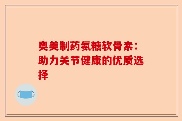 奥美制药氨糖软骨素：助力关节健康的优质选择