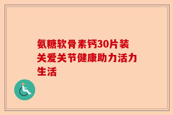 氨糖软骨素钙30片装关爱关节健康助力活力生活