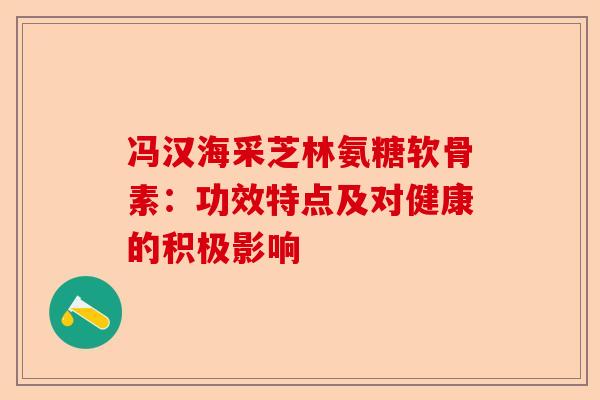 冯汉海采芝林氨糖软骨素：功效特点及对健康的积极影响